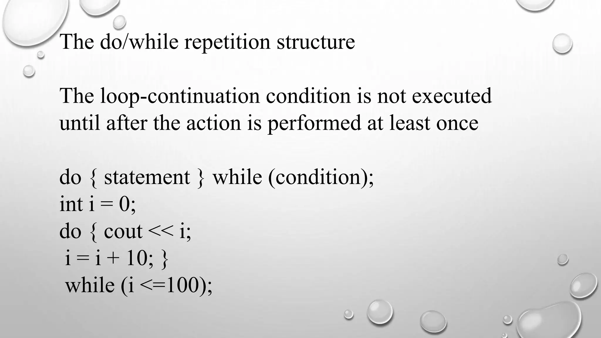 The do/while repetition structure
The loop-continuation condition is not executed
until after the action is performed at least once
do { statement } while (condition);
int i = 0;
do { cout << i;
i = i + 10; }
while (i <=100);
 