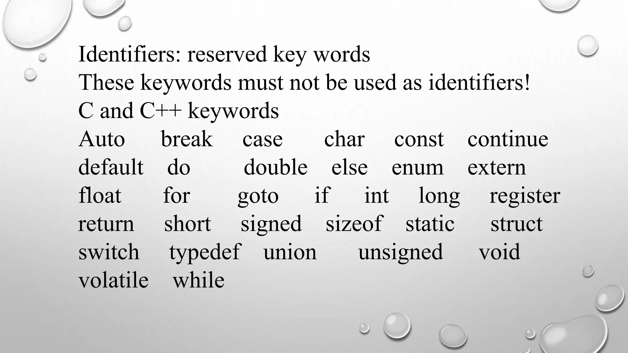Identifiers: reserved key words
These keywords must not be used as identifiers!
C and C++ keywords
Auto break case char const continue
default do double else enum extern
float for goto if int long register
return short signed sizeof static struct
switch typedef union unsigned void
volatile while
 