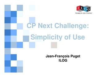CP Next Challenge:
Simplicity of Use
Jean-François Puget
ILOG
1

 