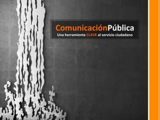 ComunicaciónPública	
  
Una	
  herramienta	
  CLAVE	
  al	
  servicio	
  ciudadano	
  
 