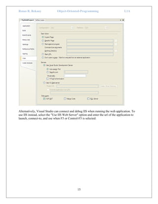 Renas R. Rekany Object-Oriented-Programming L1A
15
Alternatively, Visual Studio can connect and debug IIS when running the web application. To
use IIS instead, select the "Use IIS Web Server" option and enter the url of the application to
launch, connect-to, and use when F5 or Control-F5 is selected:
 