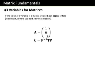 Matrix Fundamentals
#3 Variables for Matrices
If the value of a variable is a matrix, we use bold, capital letters
(In contrast, vectors use bold, lowercase letters)
𝐀 =
1
6
−3
𝐂 = 𝐏−𝟏𝐓𝐏
 