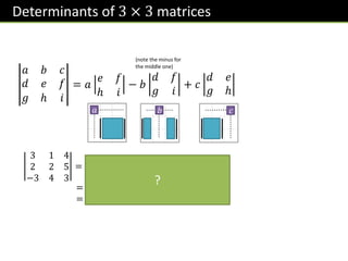 Determinants of 3 × 3 matrices
𝑎 𝑏 𝑐
𝑑 𝑒 𝑓
𝑔 ℎ 𝑖
= 𝑎
𝑒 𝑓
ℎ 𝑖
− 𝑏
𝑑 𝑓
𝑔 𝑖
+ 𝑐
𝑑 𝑒
𝑔 ℎ
𝑎 𝑏 𝑐
3 1 4
2 2 5
−3 4 3
= 3
2 5
4 3
− 1
2 5
−3 3
+ 4
2 2
−3 4
= 3 −14 − 1 21 + 4 14
= −7
(note the minus for
the middle one)
?
 