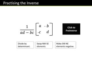 Practising the Inverse
𝑎
1
𝑎𝑑 − 𝑏𝑐
𝑏
𝑐 𝑑
−
−
Divide by
determinant.
Swap NW-SE
elements.
Make SW-NE
elements negative.
Click to
Froinverse
 