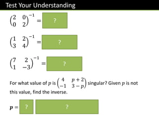 Test Your Understanding
2 0
0 2
−1
=
1
2
1 0
0 1
1 2
3 4
−1
=
1
2
−4 2
3 −1
7 2
1 −3
−1
=
1
23
3 2
1 −7
For what value of 𝑝 is
4 𝑝 + 2
−1 3 − 𝑝
singular? Given 𝑝 is not
this value, find the inverse.
𝒑 =
𝟏𝟒
𝟑
𝟏
𝟏𝟒−𝟑𝒑
𝟑 − 𝒑 − 𝒑 + 𝟐
𝟏 𝟒
?
?
?
? ?
 