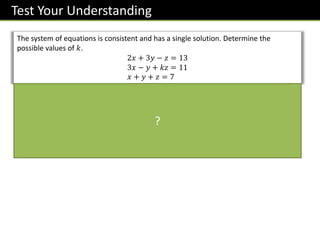 Test Your Understanding
The system of equations is consistent and has a single solution. Determine the
possible values of 𝑘.
2𝑥 + 3𝑦 − 𝑧 = 13
3𝑥 − 𝑦 + 𝑘𝑧 = 11
𝑥 + 𝑦 + 𝑧 = 7
2 3 −1
3 −1 𝑘
1 1 1
= 𝑘 − 15
To have a solution, we require that 𝑘 − 15 ≠ 0,
thus 𝑘 ≠ 15.
?
 