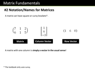 Matrix Fundamentals
#2 Notation/Names for Matrices
A matrix can have square or curvy brackets*.
* The textbook only uses curvy.
Matrix Column Vector Row Vector
A matrix with one column is simply a vector in the usual sense!
 
