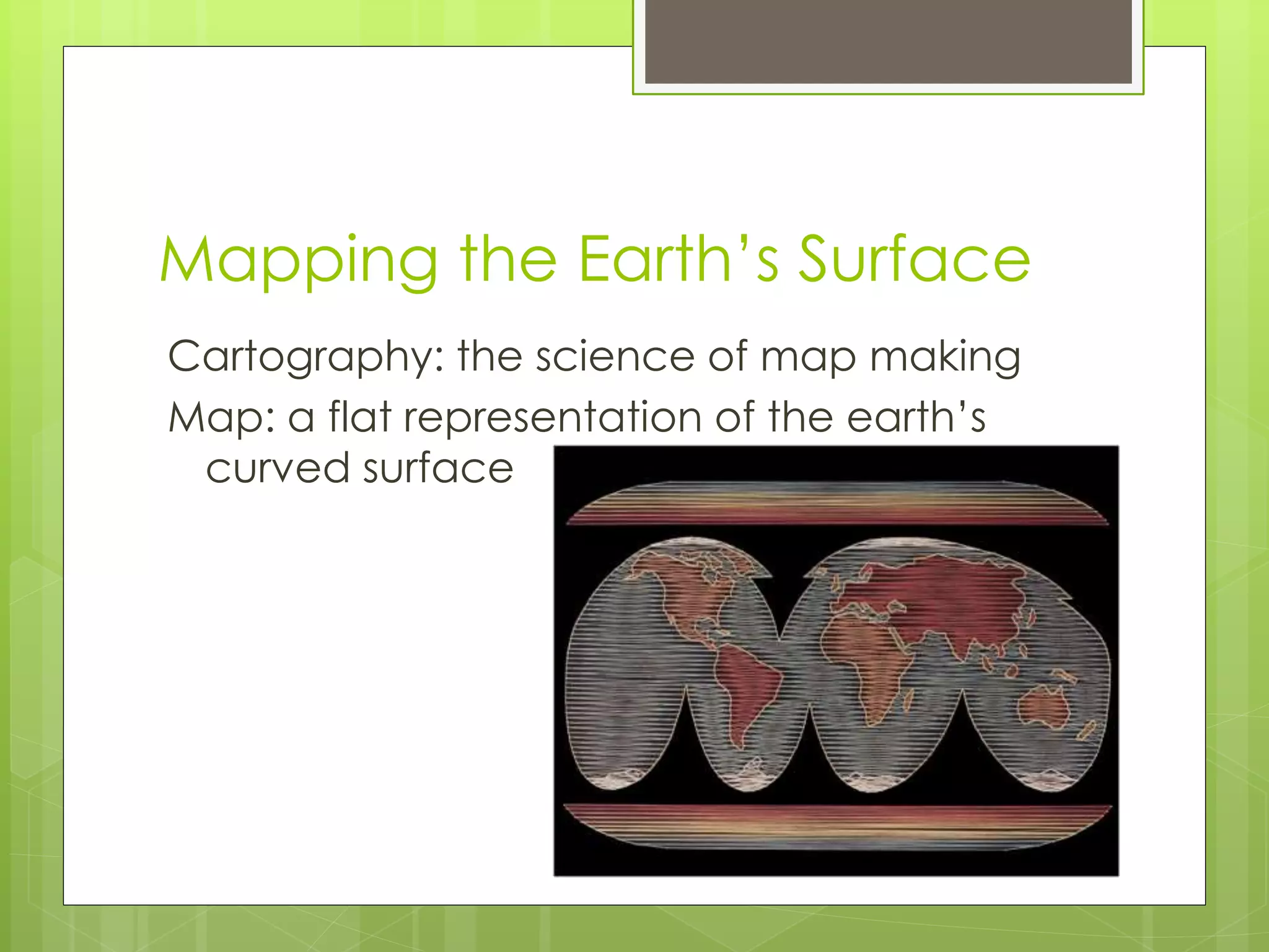 Mapping the Earth’s Surface 
Cartography: the science of map making 
Map: a flat representation of the earth’s 
curved surface 
 