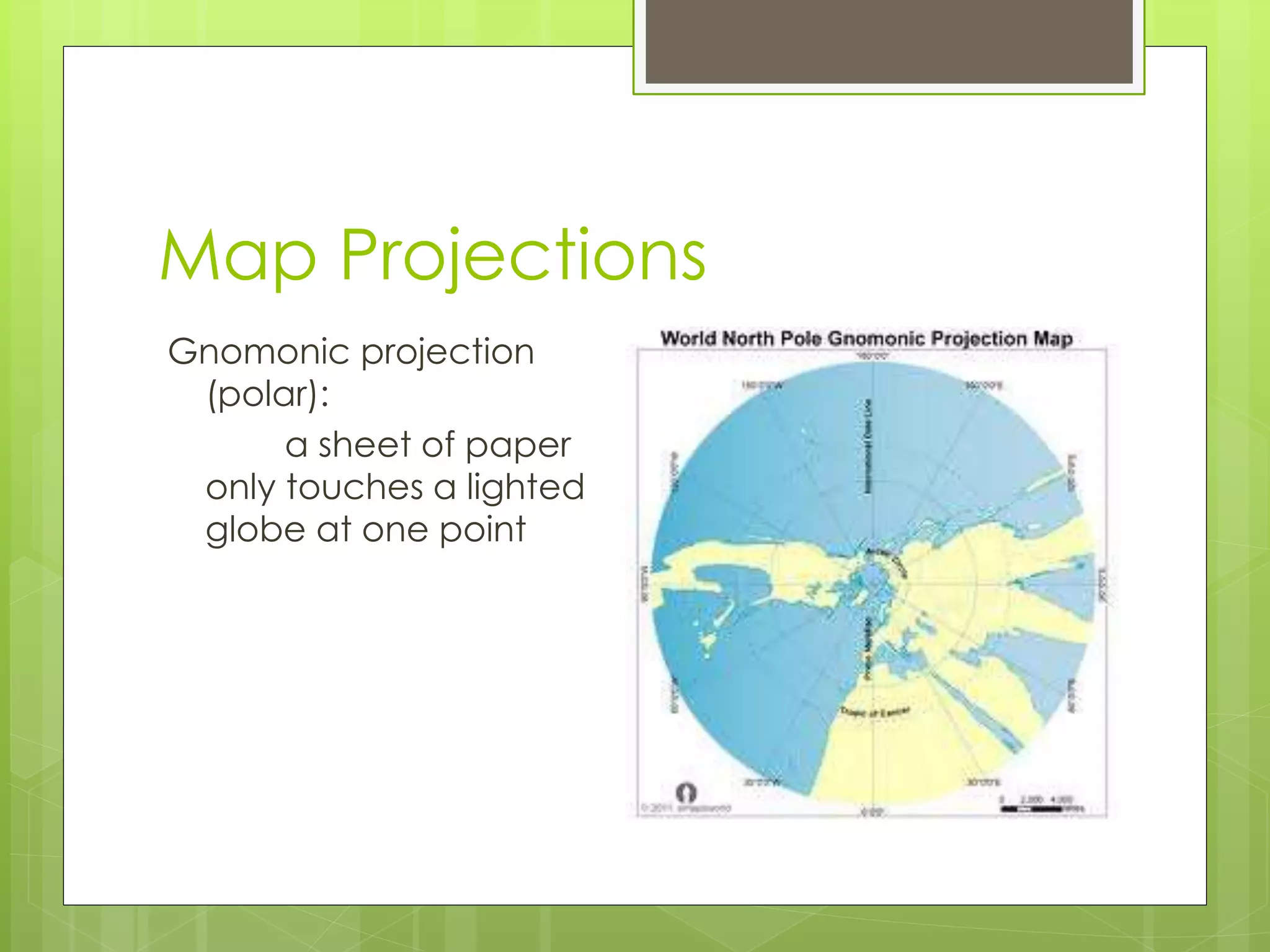 Map Projections 
Gnomonic projection 
(polar): 
a sheet of paper 
only touches a lighted 
globe at one point 
 