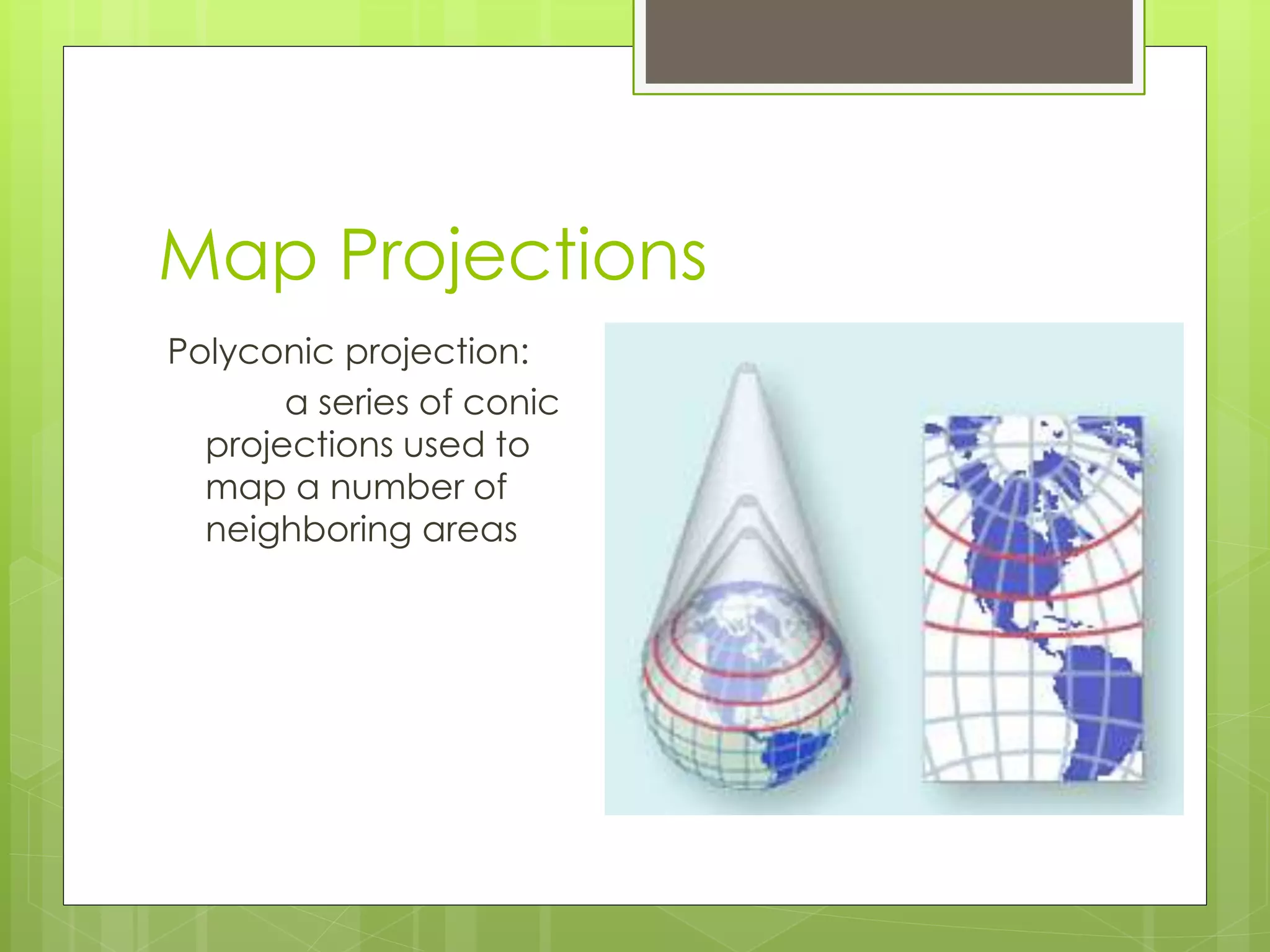 Map Projections 
Polyconic projection: 
a series of conic 
projections used to 
map a number of 
neighboring areas 
 