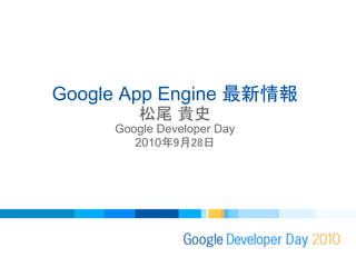 Google App Engine 最新情報
松尾 貴史
Google Developer Day
2010年9月28日
 