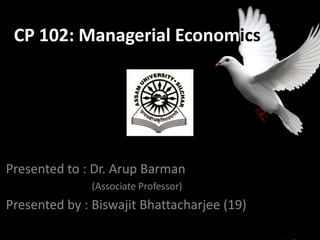 CP 102: Managerial Economics

Presented to : Dr. Arup Barman
(Associate Professor)

Presented by : Biswajit Bhattacharjee (19)

 