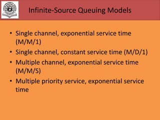 Infinite-Source Queuing Models
• Single channel, exponential service time
(M/M/1)
• Single channel, constant service time (M/D/1)
• Multiple channel, exponential service time
(M/M/S)
• Multiple priority service, exponential service
time

 