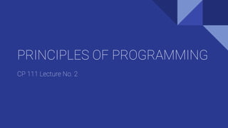 PRINCIPLES OF PROGRAMMING
CP 111 Lecture No. 2
 