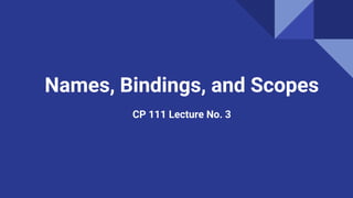 Names, Bindings, and Scopes
CP 111 Lecture No. 3
 