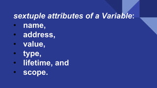 sextuple attributes of a Variable:
• name,
• address,
• value,
• type,
• lifetime, and
• scope.
 