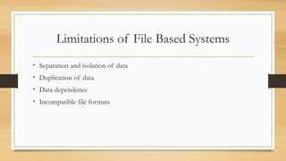 Limitations of File Based Systems
• Separation and isolation of data
• Duplication of data
• Data dependence
• Incompatible file formats
 