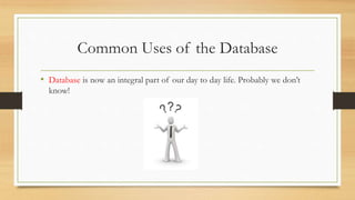 Common Uses of the Database
• Database is now an integral part of our day to day life. Probably we don’t
know!
 