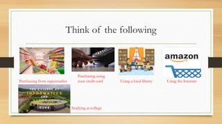 Think of the following
Purchasing from supermarket
Purchasing using
your credit card Using a local library Using the Internet
Studying at college
 