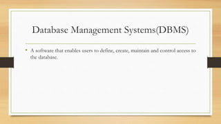 Database Management Systems(DBMS)
• A software that enables users to define, create, maintain and control access to
the database.
 