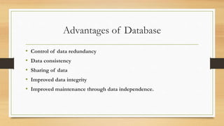Advantages of Database
• Control of data redundancy
• Data consistency
• Sharing of data
• Improved data integrity
• Improved maintenance through data independence.
 