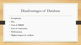 Disadvantages of Database
• Complexity
• Size
• Cost of DBMS
• Cost of conversion
• Performance
• Higher impact of a failure
 