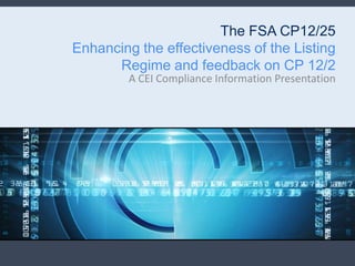 The FSA CP12/25
Enhancing the effectiveness of the Listing
      Regime and feedback on CP 12/2
         A CEI Compliance Information Presentation
 