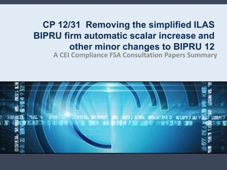 CP 12/31 Removing the simplified ILAS
BIPRU firm automatic scalar increase and
        other minor changes to BIPRU 12
    A CEI Compliance FSA Consultation Papers Summary
 