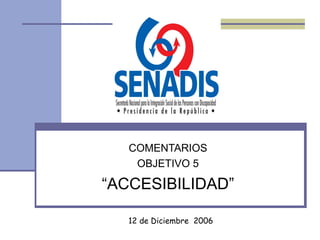 COMENTARIOS
    OBJETIVO 5

“ACCESIBILIDAD”

   12 de Diciembre 2006
 