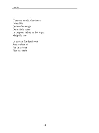 Livre 18




C’est une armée silencieuse
Immobile
Qui semble surgie
D’un siècle passé
Le drapeau même ne flotte pas
Malgré le vent

Le paysan fait demi-tour
Rentre chez lui
Par un détour
Plus rassurant




                            14
 