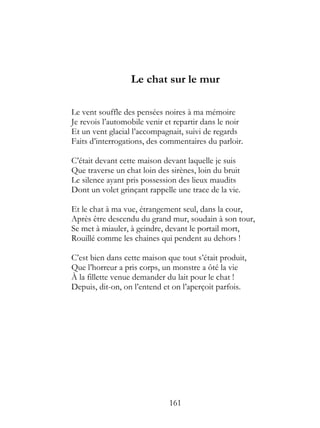 Le chat sur le mur

Le vent souffle des pensées noires à ma mémoire
Je revois l’automobile venir et repartir dans le noir
Et un vent glacial l’accompagnait, suivi de regards
Faits d’interrogations, des commentaires du parloir.

C’était devant cette maison devant laquelle je suis
Que traverse un chat loin des sirènes, loin du bruit
Le silence ayant pris possession des lieux maudits
Dont un volet grinçant rappelle une trace de la vie.

Et le chat à ma vue, étrangement seul, dans la cour,
Après être descendu du grand mur, soudain à son tour,
Se met à miauler, à geindre, devant le portail mort,
Rouillé comme les chaines qui pendent au dehors !

C’est bien dans cette maison que tout s’était produit,
Que l’horreur a pris corps, un monstre a ôté la vie
À la fillette venue demander du lait pour le chat !
Depuis, dit-on, on l’entend et on l’aperçoit parfois.




                              161
 
