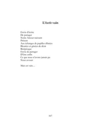 L’écrit vain

Envie d’écrire
De partager
Notre Amour naissant
Présent
Aux échanges de pupilles dilatées
Bleutées et grisées de désir
Réciproque
Envie de partager
D’être enfin
Ce que nous n’avons jamais pu
Nous avouer

Mais en vain…




                             167
 