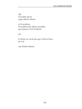 LES CAHIERS DE POESIE




elle
n’est plus qu’un
cygne dans le désert

et il en pleure.
Il en pleure des pleurs saccadés,
qui sentent si bon la liberté

car

le môme ne savait pas que c’était si beau
de voir

une femme danser.




                              181
 