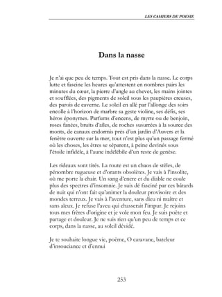 LES CAHIERS DE POESIE




                      Dans la nasse

Je n’ai que peu de temps. Tout est pris dans la nasse. Le corps
lutte et fascine les heures qu’attestent en nombres pairs les
minutes du cœur, la pierre d’angle au chevet, les mains jointes
et soufflées, des pigments de soleil sous les paupières creuses,
des parois de caverne. Le soleil en allé par l’allonge des soirs
encolle à l’horizon de marbre sa geste violine, ses défis, ses
héros éponymes. Parfums d’encens, de myrte ou de benjoin,
roses fanées, bruits d’ailes, de roches susurrées à la source des
monts, de canaux endormis près d’un jardin d’Auvers et la
fenêtre ouverte sur la mer, tout n’est plus qu’un passage fermé
où les choses, les êtres se séparent, à peine devinés sous
l’étoile infidèle, à l’aune indélébile d’un reste de genèse.

Les rideaux sont tirés. La route est un chaos de stèles, de
pénombre rugueuse et d’orants obsolètes. Je vais à l’insolite,
où me porte la chair. Un sang d’encre et du diable ne coule
plus des spectres d’insomnie. Je suis dé fasciné par ces bâtards
de nuit qui n’ont fait qu’animer la douleur provisoire et des
mondes terreux. Je vais à l’aventure, sans dieu ni maître et
sans aïeux. Je refuse l’aveu qui chasserait l’impur. Je rejoins
tous mes frères d’origine et je vole mon feu. Je suis poète et
partage et douleur. Je ne suis rien qu’un peu de temps et ce
corps, dans la nasse, au soleil dévidé.

Je te souhaite longue vie, poème, O caravane, bateleur
d’insouciance et d’ennui




                              253
 