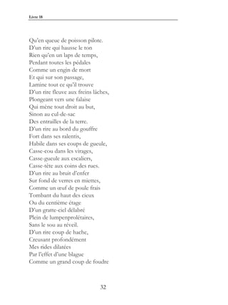 Livre 18




Qu’en queue de poisson pilote.
D’un rire qui hausse le ton
Rien qu’en un laps de temps,
Perdant toutes les pédales
Comme un engin de mort
Et qui sur son passage,
Lamine tout ce qu’il trouve
D’un rire fleuve aux freins lâches,
Plongeant vers une falaise
Qui mène tout droit au but,
Sinon au cul-de-sac
Des entrailles de la terre.
D’un rire au bord du gouffre
Fort dans ses ralentis,
Habile dans ses coups de gueule,
Casse-cou dans les virages,
Casse-gueule aux escaliers,
Casse-tête aux coins des rues.
D’un rire au bruit d’enfer
Sur fond de verres en miettes,
Comme un œuf de poule frais
Tombant du haut des cieux
Ou du centième étage
D’un gratte-ciel délabré
Plein de lumpenprolétaires,
Sans le sou au réveil.
D’un rire coup de hache,
Creusant profondément
Mes rides dilatées
Par l’effet d’une blague
Comme un grand coup de foudre



                               32
 