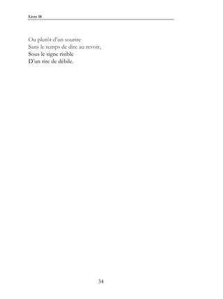 Livre 18




Ou plutôt d’un sourire
Sans le temps de dire au revoir,
Sous le signe risible
D’un rire de débile.




                              34
 