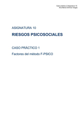 Caso práctico 2 Asignatura 10.
Ana María Chirinos Vargas
ASIGNATURA 10
RIESGOS PSICOSOCIALES
CASO PRÁCTICO 1
Factores del método F-PSICO
 