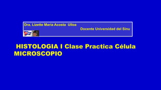 HISTOLOGIA I Clase Practica Célula
MICROSCOPIO
Dra. Lizette María Acosta Ulloa
Docente Universidad del Sinu
 