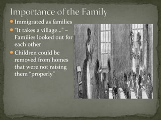Immigrated as families
“It takes a village…” –
Families looked out for
each other
Children could be
removed from homes
that were not raising
them “properly”
 
