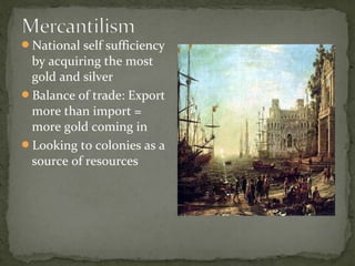 National self sufficiency
by acquiring the most
gold and silver
Balance of trade: Export
more than import =
more gold coming in
Looking to colonies as a
source of resources
 