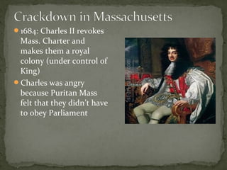 1684: Charles II revokes
Mass. Charter and
makes them a royal
colony (under control of
King)
Charles was angry
because Puritan Mass
felt that they didn’t have
to obey Parliament
 