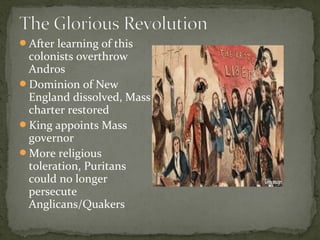 After learning of this
colonists overthrow
Andros
Dominion of New
England dissolved, Mass
charter restored
King appoints Mass
governor
More religious
toleration, Puritans
could no longer
persecute
Anglicans/Quakers
 