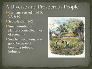 Germans settled in MD,
VA & SC
Scots-Irish in NC
Small number of
planters controlled most
of economy
Southern economy was
good because of
booming tobacco
industry
 