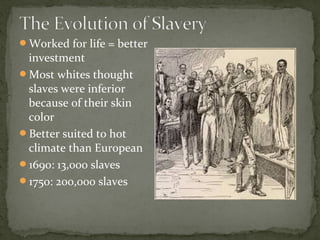 Worked for life = better
investment
Most whites thought
slaves were inferior
because of their skin
color
Better suited to hot
climate than European
1690: 13,000 slaves
1750: 200,000 slaves
 