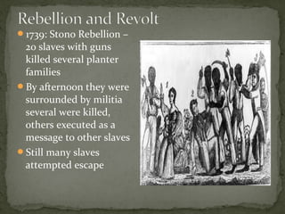 1739: Stono Rebellion –
20 slaves with guns
killed several planter
families
By afternoon they were
surrounded by militia
several were killed,
others executed as a
message to other slaves
Still many slaves
attempted escape
 
