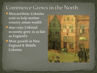 Mercantilism: Colonies
exist to help mother
country amass wealth
1650-1750: Colonial
economy grew 2x as fast
as England’s
Most growth in New
England & Middle
Colonies
 