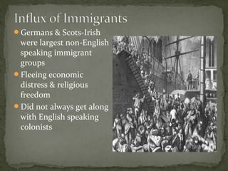 Germans & Scots-Irish
were largest non-English
speaking immigrant
groups
Fleeing economic
distress & religious
freedom
Did not always get along
with English speaking
colonists
 