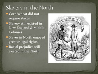 Corn/wheat did not
require slaves
Slavery still existed in
New England & Middle
Colonies
Slaves in North enjoyed
greater legal rights
Racial prejudice still
existed in the North
 