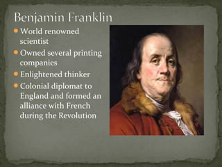 World renowned
scientist
Owned several printing
companies
Enlightened thinker
Colonial diplomat to
England and formed an
alliance with French
during the Revolution
 