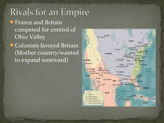 France and Britain
competed for control of
Ohio Valley
Colonists favored Britain
(Mother country/wanted
to expand westward)
 